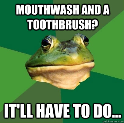 Mouthwash and a toothbrush? It'll have to do... - Mouthwash and a toothbrush? It'll have to do...  Foul Bachelor Frog