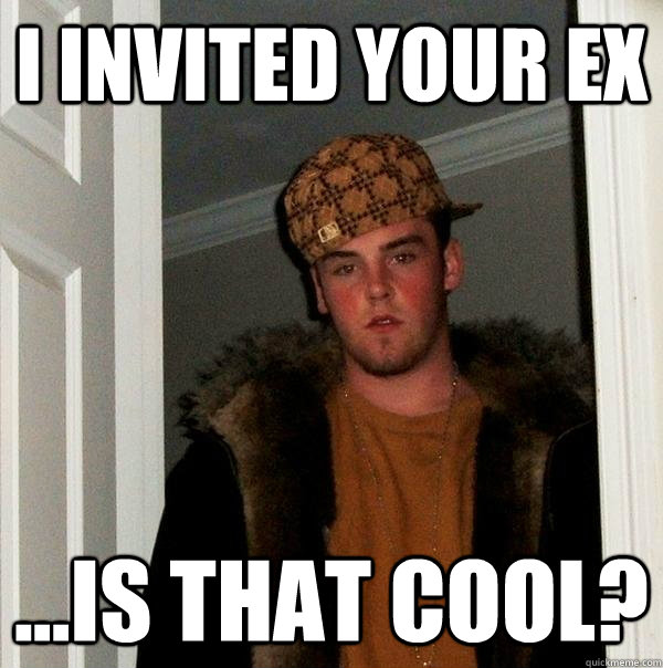 I invited your ex ...Is that cool?  Scumbag Steve