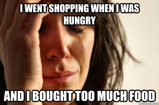 I went shopping when i was hungry and i bought too much food  First World Problems