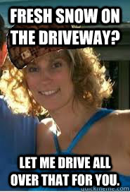 Fresh snow on the driveway? Let me drive all over that for you.  Scumbag Wife