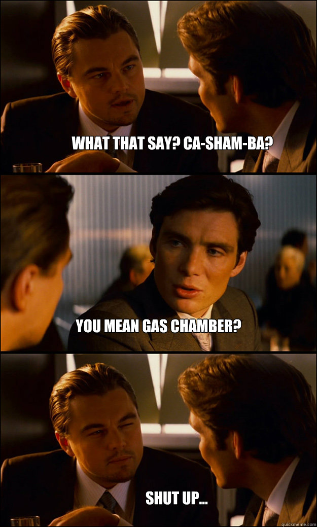 What that say? ca-sham-ba? you mean gas chamber? shut up... - What that say? ca-sham-ba? you mean gas chamber? shut up...  Inception