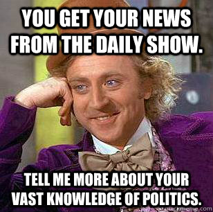 You get your news from the Daily Show. Tell me more about your vast knowledge of politics. - You get your news from the Daily Show. Tell me more about your vast knowledge of politics.  Condescending Wonka