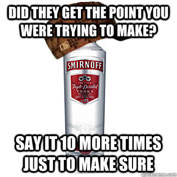 Did they get the point you were trying to make? say it 10 more times just to make sure  Scumbag Alcohol