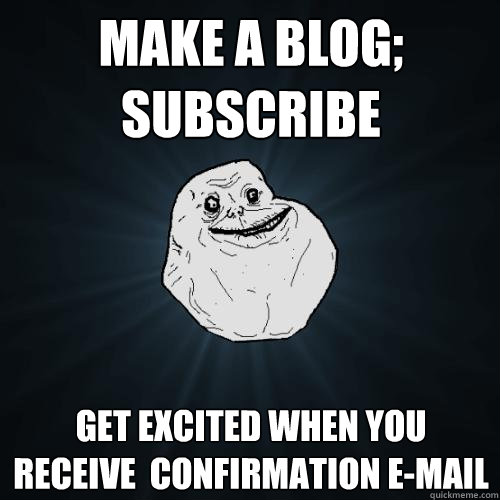 make a blog; subscribe get excited when you receive  confirmation e-mail  Forever Alone