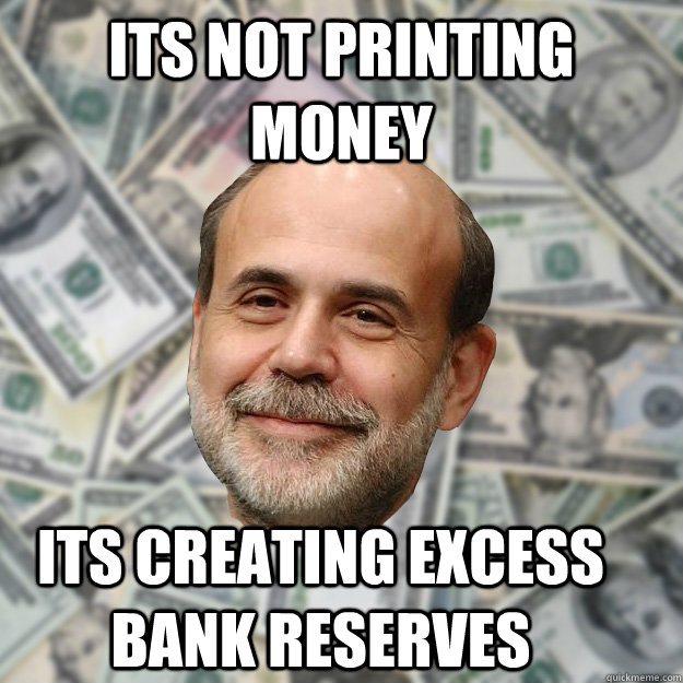 ITS NOT PRINTING MONEY ITS CREATING EXCESS BANK RESERVES  - ITS NOT PRINTING MONEY ITS CREATING EXCESS BANK RESERVES   Ben Bernanke