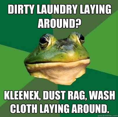 dirty laundry laying around? Kleenex, dust rag, wash cloth laying around.  Foul Bachelor Frog