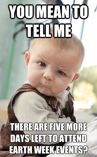 You mean to tell me there are five more days left to attend Earth Week events? - You mean to tell me there are five more days left to attend Earth Week events?  skeptical baby