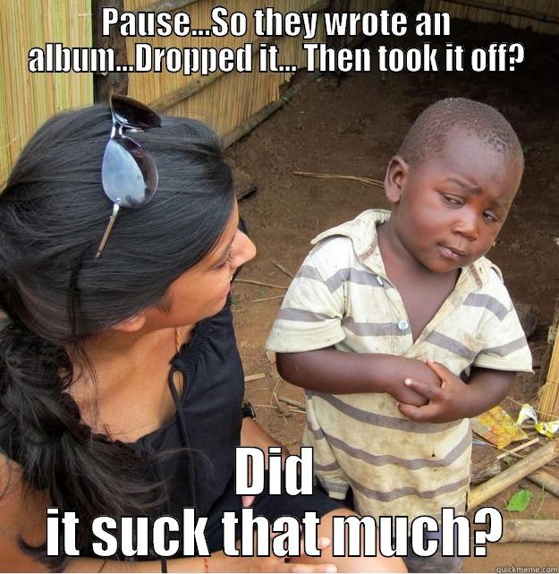 bullshit music - PAUSE...SO THEY WROTE AN ALBUM...DROPPED IT... THEN TOOK IT OFF? DID IT SUCK THAT MUCH? Skeptical Third World Kid