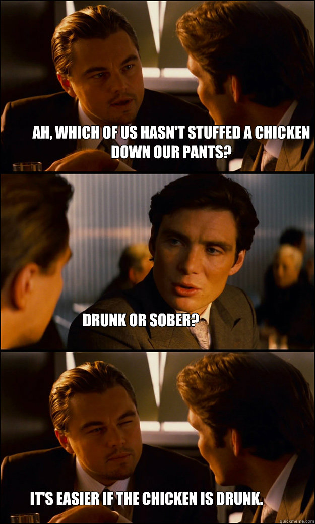 Ah, which of us hasn't stuffed a chicken down our pants? Drunk or sober? It's easier if the chicken is drunk.  Inception