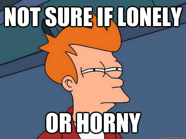 Not sure if lonely Or horny  Futurama Fry