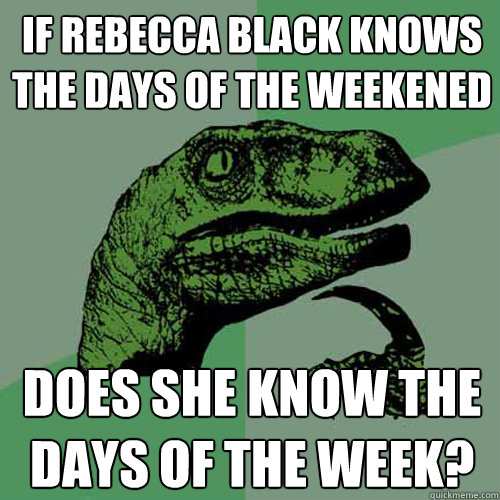 If Rebecca Black knows the days of the weekened Does she know the days of the week?  Philosoraptor