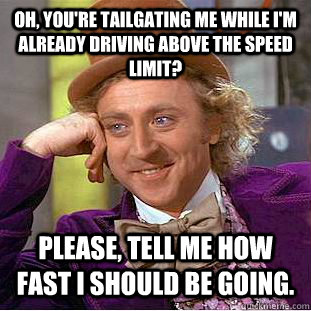 Oh, you're tailgating me while I'm already driving above the speed limit? Please, tell me how fast I should be going. - Oh, you're tailgating me while I'm already driving above the speed limit? Please, tell me how fast I should be going.  Condescending Wonka