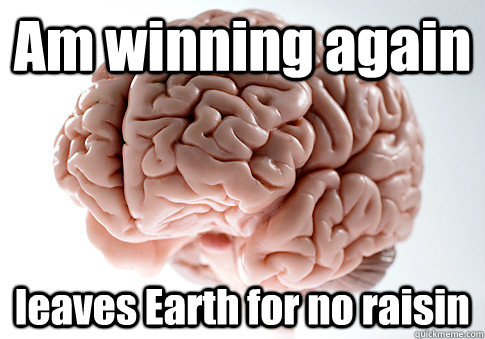 Am winning again leaves Earth for no raisin   Scumbag Brain