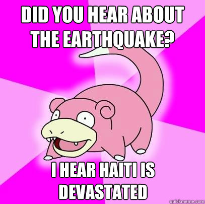 Did you hear about the earthquake? i hear Haiti is devastated - Did you hear about the earthquake? i hear Haiti is devastated  Slowpoke