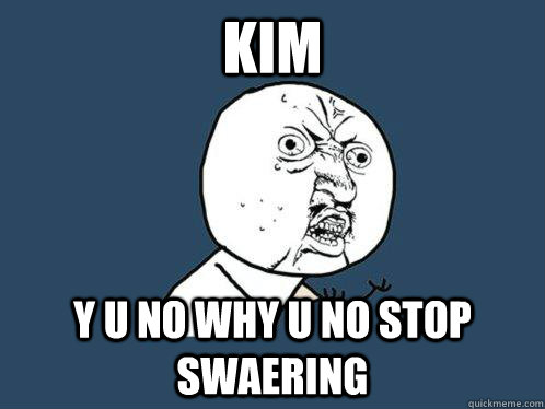 kim y u no why u no stop swaering  Y U No