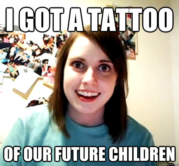 I got a tattoo of our future children - I got a tattoo of our future children  Overly Attached Girlfriend