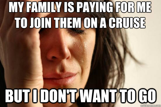 My family is paying for me to join them on a cruise but I don't want to go  - My family is paying for me to join them on a cruise but I don't want to go   First World Problems