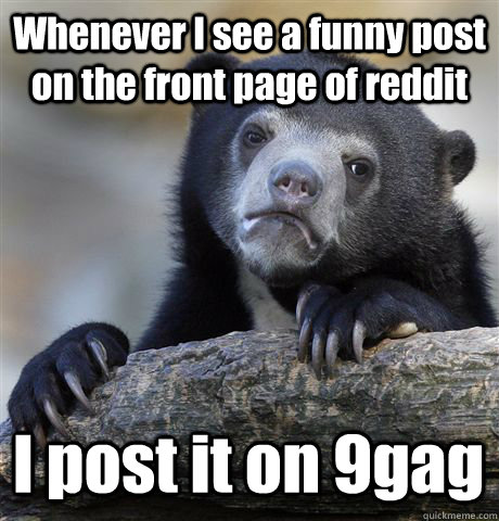 Whenever I see a funny post on the front page of reddit I post it on 9gag - Whenever I see a funny post on the front page of reddit I post it on 9gag  Confession Bear