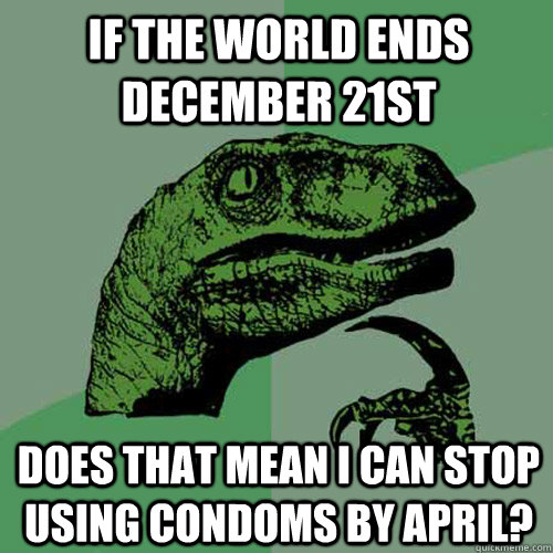 If the world ends December 21st Does that mean i can stop using condoms by april?  Philosoraptor