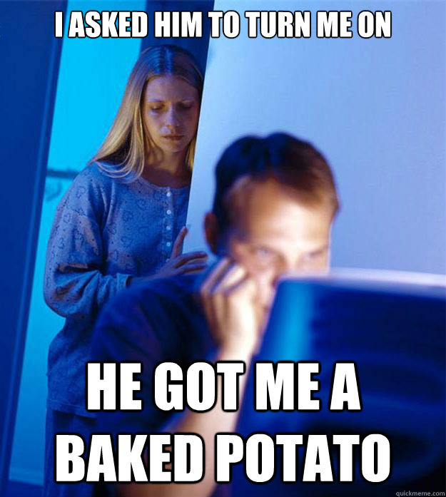 I asked him to turn me on He got me a baked Potato  Redditors Wife