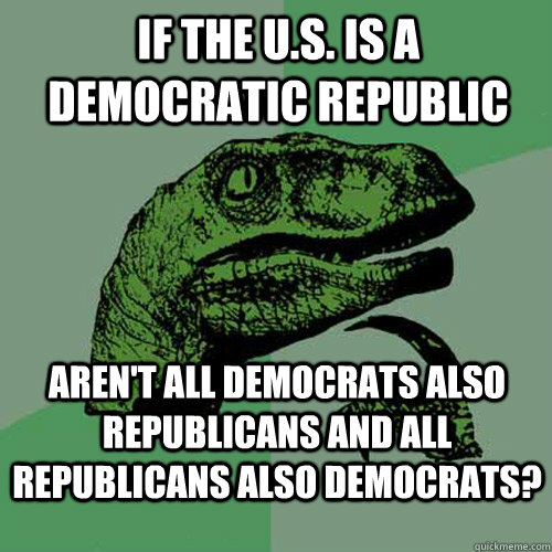 IF THE u.S. IS A DEMOCRATIC REPUBLIC Aren't ALL DEMOCRATS also REPUBLICANS AND ALL Republicans also democrats?  Philosoraptor