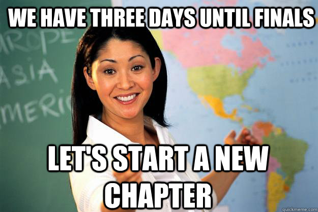 We have three days until Finals Let's start a new chapter  Unhelpful High School Teacher