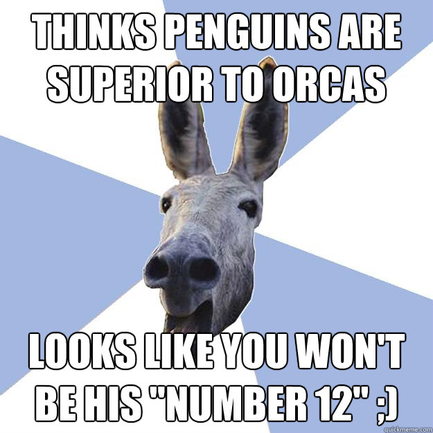 thinks penguins are superior to orcas looks like you won't be his 