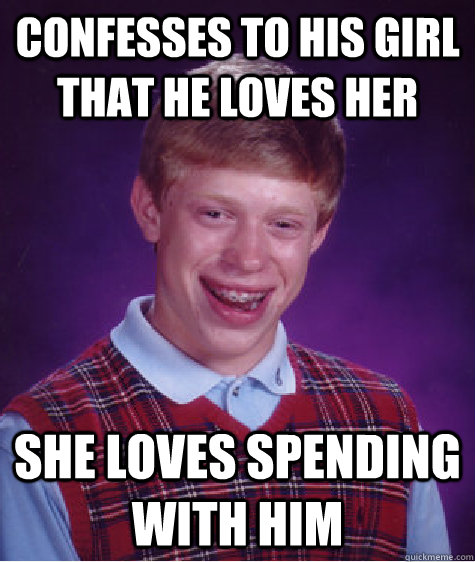 confesses to his girl that he loves her she loves spending with him  Bad Luck Brian