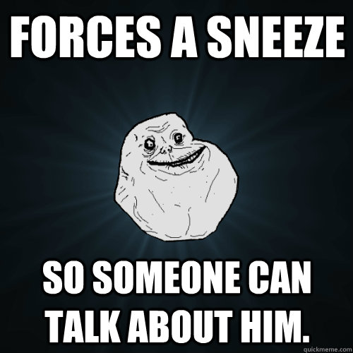 Forces a sneeze So someone can talk about him.  Forever Alone