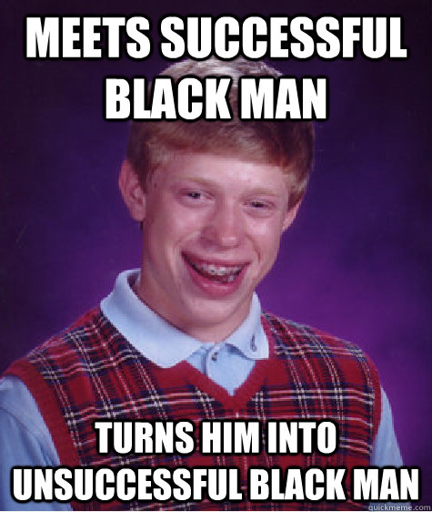 meets successful black man turns him into unsuccessful black man  - meets successful black man turns him into unsuccessful black man   Bad Luck Brian