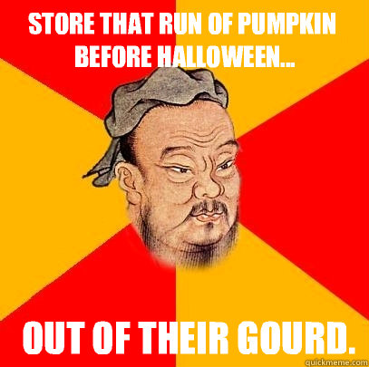 Store that run of pumpkin before Halloween...  out of their gourd.  Confucius says