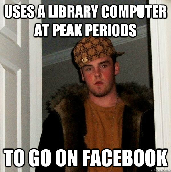 Uses a library computer at peak periods To go on facebook  Scumbag Steve