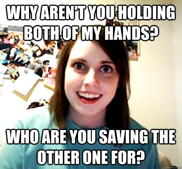 why aren't you holding both of my hands? who are you saving the other one for? - why aren't you holding both of my hands? who are you saving the other one for?  Overly Attached Girlfriend