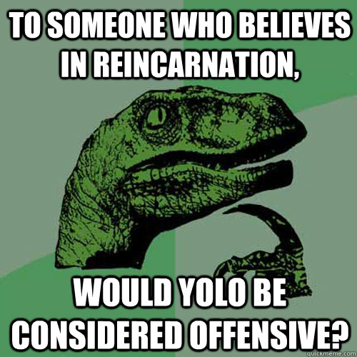 To someone who believes in reincarnation, would yolo be considered offensive?  Philosoraptor