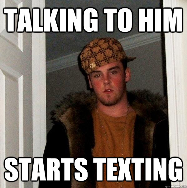 talking to him starts texting - talking to him starts texting  Scumbag Steve