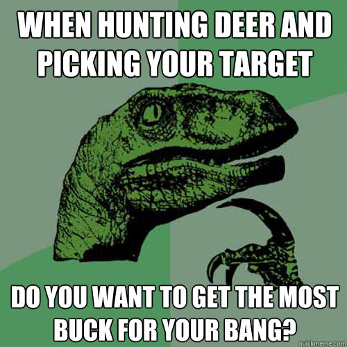 When hunting deer and picking your target Do you want to get the most 
buck for your bang?  Philosoraptor