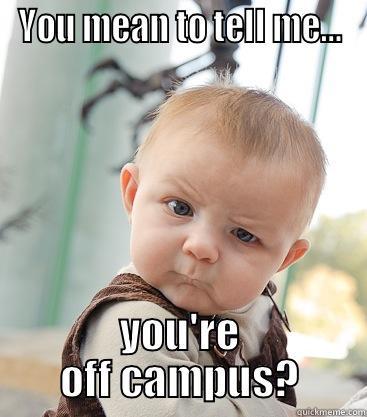 YOU MEAN TO TELL ME... YOU'RE OFF CAMPUS? skeptical baby