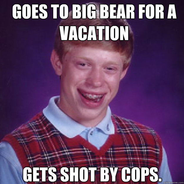 Goes to Big bear for a vacation gets shot by cops. - Goes to Big bear for a vacation gets shot by cops.  Misc