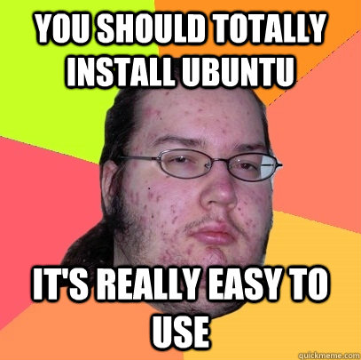 you should totally install ubuntu it's really easy to use  Butthurt Dweller