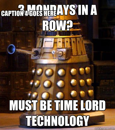 3 Mondays in a row? Must be Time Lord technology Caption 3 goes here Caption 4 goes here  