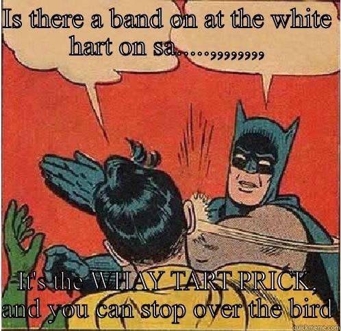 IS THERE A BAND ON AT THE WHITE HART ON SA.....,,,,,,,, IT'S THE WHAY TART PRICK, AND YOU CAN STOP OVER THE BIRD Batman Slapping Robin