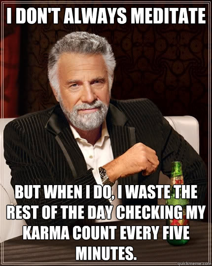 I don't always meditate But when I do, I waste the rest of the day checking my karma count every five minutes.  The Most Interesting Man In The World