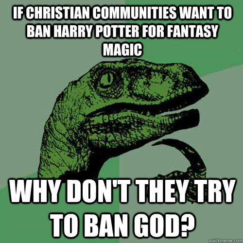 If Christian communities want to ban Harry Potter for fantasy magic Why don't they try to ban God?  Philosoraptor