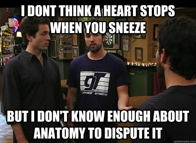 I dont think a heart stops when you sneeze but i don't know enough about anatomy to dispute it  Always Sunny Cant Dispute