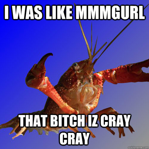 i was LIKE mmmgurl THAT BITCH IZ CRAY CRAY - i was LIKE mmmgurl THAT BITCH IZ CRAY CRAY  Cray Fish