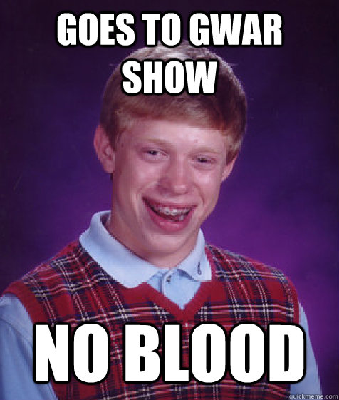 Goes to GWAR show No blood - Goes to GWAR show No blood  Bad Luck Brian