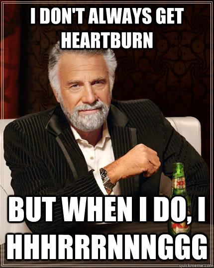 I don't always GET HEARTBURN BUT WHEN I DO, I HHHRRRNNNGGG  The Most Interesting Man In The World