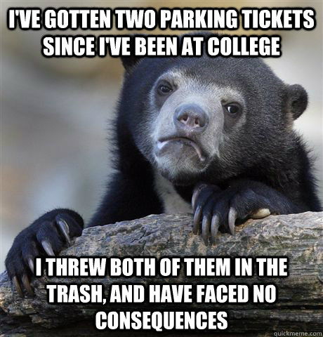 I've gotten two parking tickets since I've been at college I threw both of them in the trash, and have faced no consequences - I've gotten two parking tickets since I've been at college I threw both of them in the trash, and have faced no consequences  Confession Bear