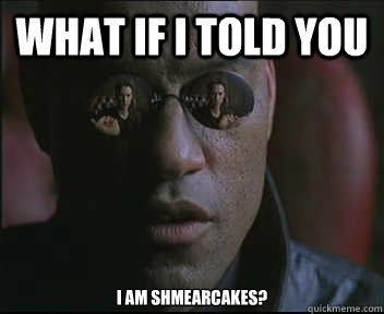 What if I told you I am Shmearcakes? - What if I told you I am Shmearcakes?  Morpheus SC