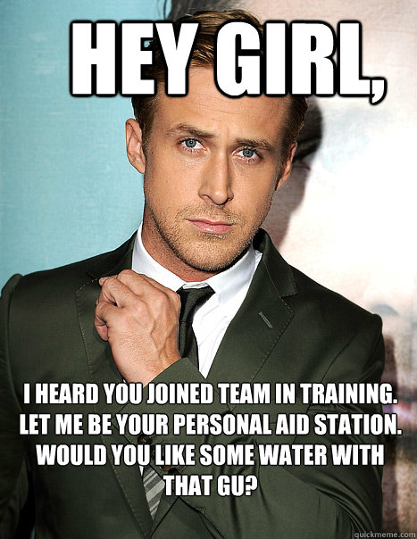 Hey girl, I heard you joined team in training. Let me be your personal aid station. Would you like some water with that gu?  ryan team in training
